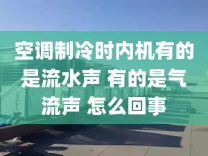 空調(diào)制冷時內(nèi)機(jī)有的是流水聲 有的是氣流聲 怎么回事