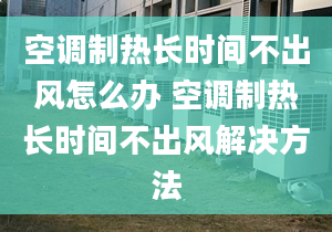 空調(diào)制熱長時間不出風(fēng)怎么辦 空調(diào)制熱長時間不出風(fēng)解決方法