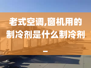 老式空調(diào),窗機用的制冷劑是什么制冷劑_