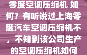 零度空調(diào)壓縮機(jī) 如何？有聽(tīng)說(shuō)過(guò)上海零度汽車(chē)空調(diào)壓縮機(jī)不，不知到該公司生產(chǎn)的空調(diào)壓縮機(jī)如何