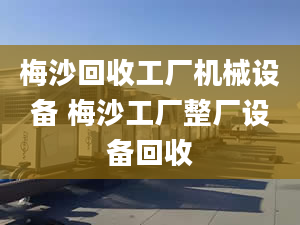 梅沙回收工廠機械設備 梅沙工廠整廠設備回收