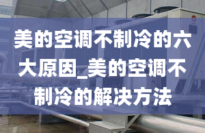 美的空調不制冷的六大原因_美的空調不制冷的解決方法