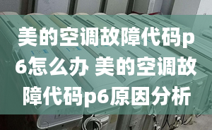 美的空調(diào)故障代碼p6怎么辦 美的空調(diào)故障代碼p6原因分析