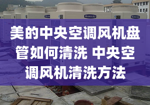 美的中央空調(diào)風機盤管如何清洗 中央空調(diào)風機清洗方法