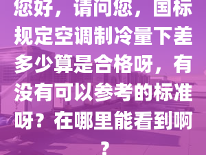 您好，請(qǐng)問您，國(guó)標(biāo)規(guī)定空調(diào)制冷量下差多少算是合格呀，有沒有可以參考的標(biāo)準(zhǔn)呀？在哪里能看到??？