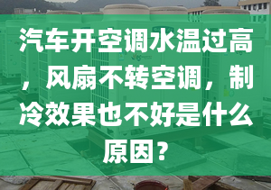 汽車開空調(diào)水溫過高，風(fēng)扇不轉(zhuǎn)空調(diào)，制冷效果也不好是什么原因？