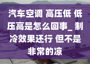 汽車(chē)空調(diào) 高壓低 低壓高是怎么回事_ 制冷效果還行 但不是非常的涼