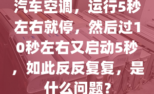 汽車空調(diào)，運(yùn)行5秒左右就停，然后過10秒左右又啟動(dòng)5秒，如此反反復(fù)復(fù)，是什么問題？