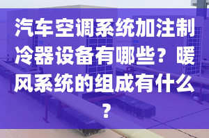 汽車(chē)空調(diào)系統(tǒng)加注制冷器設(shè)備有哪些？暖風(fēng)系統(tǒng)的組成有什么？