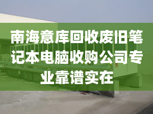 南海意庫回收廢舊筆記本電腦收購公司專業(yè)靠譜實在