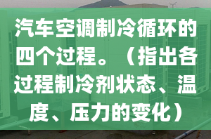 汽車空調(diào)制冷循環(huán)的四個過程。（指出各過程制冷劑狀態(tài)、溫度、壓力的變化）