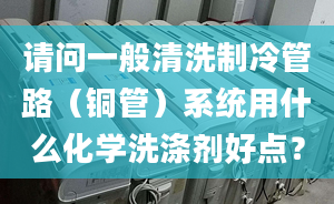 請問一般清洗制冷管路（銅管）系統(tǒng)用什么化學(xué)洗滌劑好點？