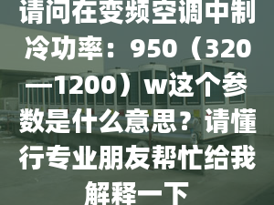 請問在變頻空調(diào)中制冷功率：950（320—1200）w這個參數(shù)是什么意思？請懂行專業(yè)朋友幫忙給我解釋一下