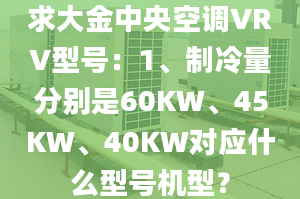 求大金中央空調(diào)VRV型號：1、制冷量分別是60KW、45KW、40KW對應(yīng)什么型號機型？