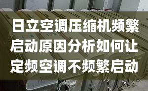 日立空調(diào)壓縮機頻繁啟動原因分析如何讓定頻空調(diào)不頻繁啟動