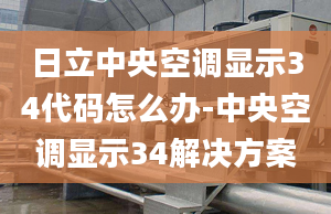 日立中央空調(diào)顯示34代碼怎么辦-中央空調(diào)顯示34解決方案