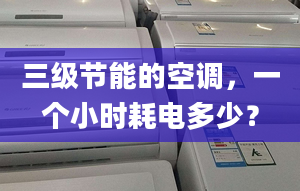 三級節(jié)能的空調(diào)，一個小時耗電多少？