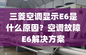 三菱空調(diào)顯示E6是什么原因？空調(diào)故障E6解決方案