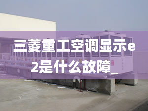 三菱重工空調(diào)顯示e2是什么故障_