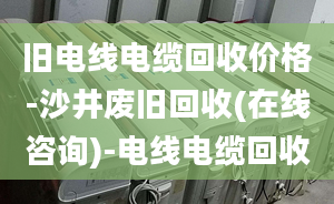 舊電線電纜回收價(jià)格-沙井廢舊回收(在線咨詢)-電線電纜回收