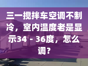 三一攪拌車空調(diào)不制冷，室內(nèi)溫度老是顯示34－36度，怎么調(diào)？