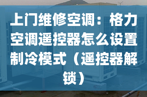 上門維修空調(diào)：格力空調(diào)遙控器怎么設(shè)置制冷模式（遙控器解鎖）