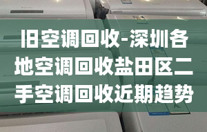 舊空調(diào)回收-深圳各地空調(diào)回收鹽田區(qū)二手空調(diào)回收近期趨勢