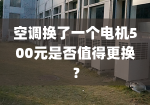 空調(diào)換了一個電機500元是否值得更換？