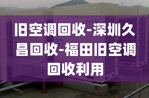 舊空調(diào)回收-深圳久昌回收-福田舊空調(diào)回收利用