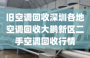 舊空調(diào)回收深圳各地空調(diào)回收大鵬新區(qū)二手空調(diào)回收行情