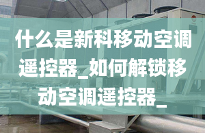 什么是新科移動空調(diào)遙控器_如何解鎖移動空調(diào)遙控器_