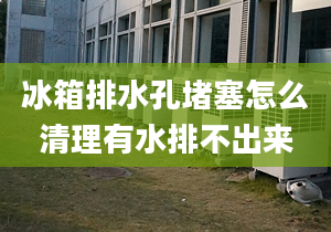 冰箱排水孔堵塞怎么清理有水排不出來(lái)