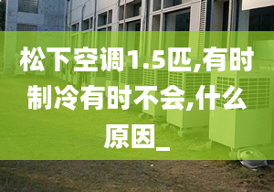 松下空調(diào)1.5匹,有時(shí)制冷有時(shí)不會(huì),什么原因_