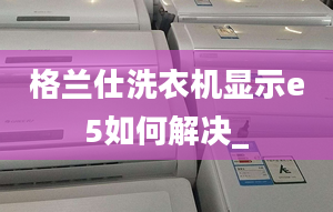 格蘭仕洗衣機(jī)顯示e5如何解決_