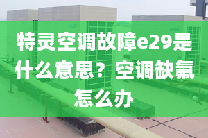 特靈空調(diào)故障e29是什么意思？空調(diào)缺氟怎么辦