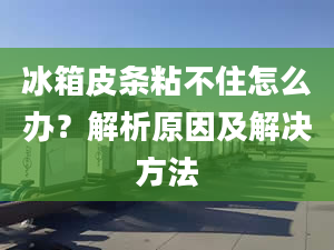 冰箱皮條粘不住怎么辦？解析原因及解決方法