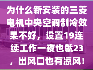 為什么新安裝的三菱電機(jī)中央空調(diào)制冷效果不好，設(shè)置19連續(xù)工作一夜也就23，出風(fēng)口也有涼風(fēng)！