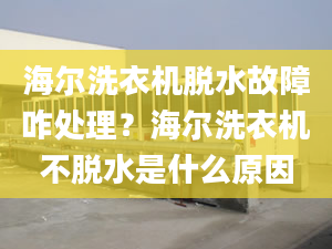 海爾洗衣機(jī)脫水故障咋處理？海爾洗衣機(jī)不脫水是什么原因