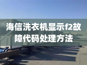 海信洗衣機(jī)顯示f2故障代碼處理方法