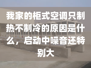 我家的柜式空調(diào)只制熱不制冷的原因是什么，啟動中噪音還特別大