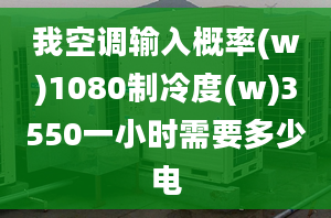 我空調(diào)輸入概率(w)1080制冷度(w)3550一小時(shí)需要多少電