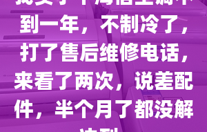 我買了個(gè)海信空調(diào)不到一年，不制冷了，打了售后維修電話，來看了兩次，說差配件，半個(gè)月了都沒解決到。