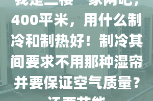 我是二樓一家網(wǎng)吧，400平米，用什么制冷和制熱好！制冷其間要求不用那種濕簾并要保證空氣質(zhì)量？還要節(jié)能