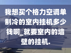 我想買(mǎi)個(gè)格力空調(diào)單制冷的室內(nèi)掛機(jī)多少錢(qián)啊_就要室內(nèi)的墻壁的掛機(jī).