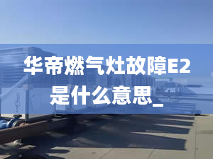 華帝燃氣灶故障E2是什么意思_