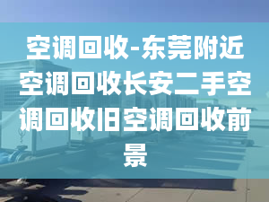 空調(diào)回收-東莞附近空調(diào)回收長(zhǎng)安二手空調(diào)回收舊空調(diào)回收前景