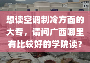 想讀空調(diào)制冷方面的大專，請問廣西哪里有比較好的學(xué)院讀？