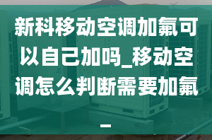 新科移動(dòng)空調(diào)加氟可以自己加嗎_移動(dòng)空調(diào)怎么判斷需要加氟_