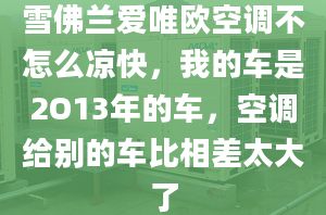 雪佛蘭愛唯歐空調(diào)不怎么涼快，我的車是2O13年的車，空調(diào)給別的車比相差太大了