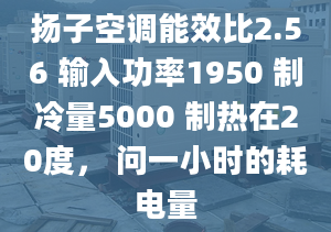 揚(yáng)子空調(diào)能效比2.56 輸入功率1950 制冷量5000 制熱在20度， 問(wèn)一小時(shí)的耗電量